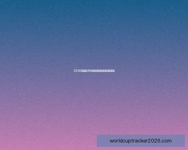 2026年世界杯48强全面解析与赛程前瞻新趋势探索